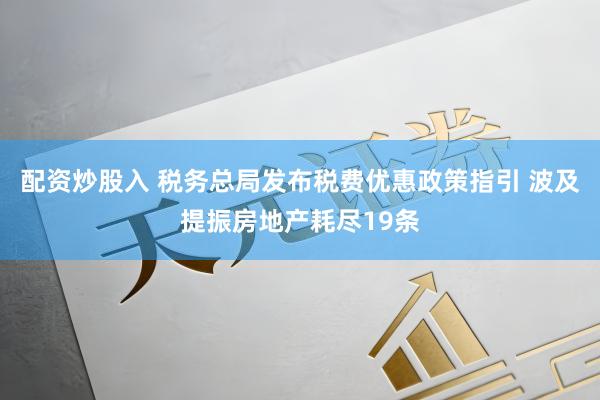配资炒股入 税务总局发布税费优惠政策指引 波及提振房地产耗尽19条