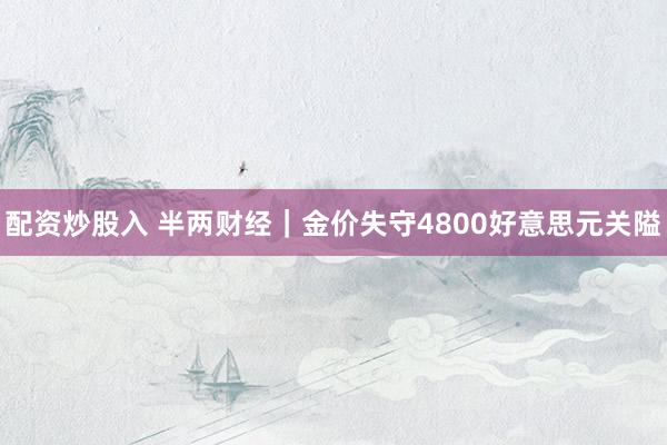 配资炒股入 半两财经｜金价失守4800好意思元关隘