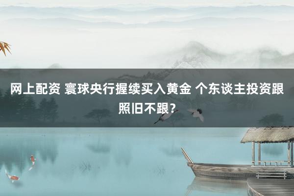 网上配资 寰球央行握续买入黄金 个东谈主投资跟照旧不跟？