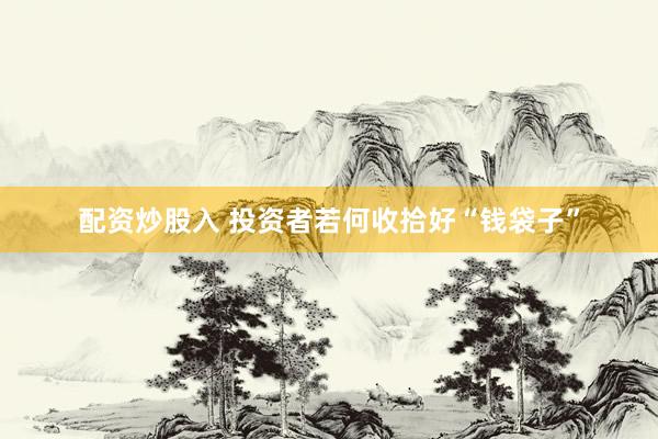 配资炒股入 投资者若何收拾好“钱袋子”