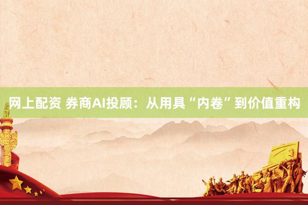 网上配资 券商AI投顾：从用具“内卷”到价值重构