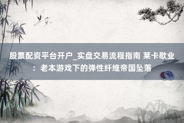 股票配资平台开户_实盘交易流程指南 莱卡歇业：老本游戏下的弹性纤维帝国坠落