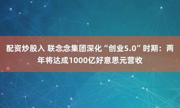 配资炒股入 联念念集团深化“创业5.0”时期：两年将达成1000亿好意思元营收