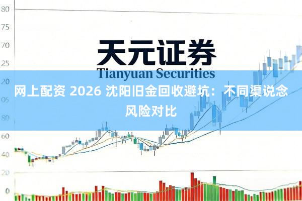 网上配资 2026 沈阳旧金回收避坑：不同渠说念风险对比