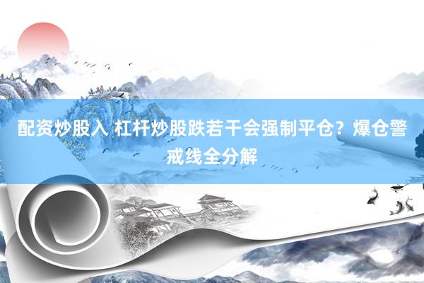 配资炒股入 杠杆炒股跌若干会强制平仓？爆仓警戒线全分解