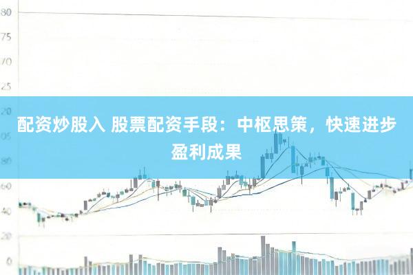 配资炒股入 股票配资手段：中枢思策，快速进步盈利成果