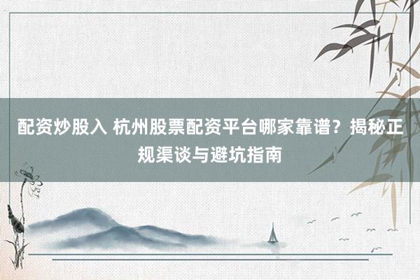 配资炒股入 杭州股票配资平台哪家靠谱？揭秘正规渠谈与避坑指南