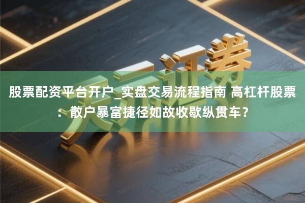 股票配资平台开户_实盘交易流程指南 高杠杆股票：散户暴富捷径如故收歇纵贯车？