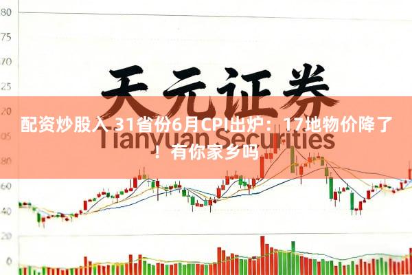 配资炒股入 31省份6月CPI出炉：17地物价降了！有你家乡吗