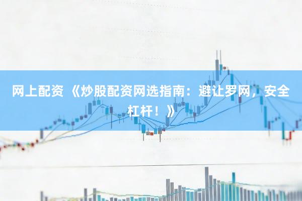 网上配资 《炒股配资网选指南：避让罗网，安全杠杆！》