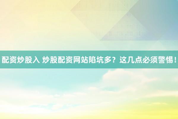 配资炒股入 炒股配资网站陷坑多？这几点必须警惕！