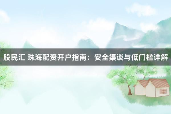 股民汇 珠海配资开户指南：安全渠谈与低门槛详解