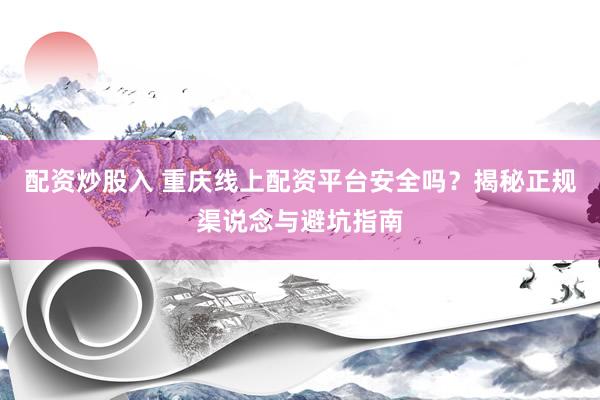 配资炒股入 重庆线上配资平台安全吗？揭秘正规渠说念与避坑指南