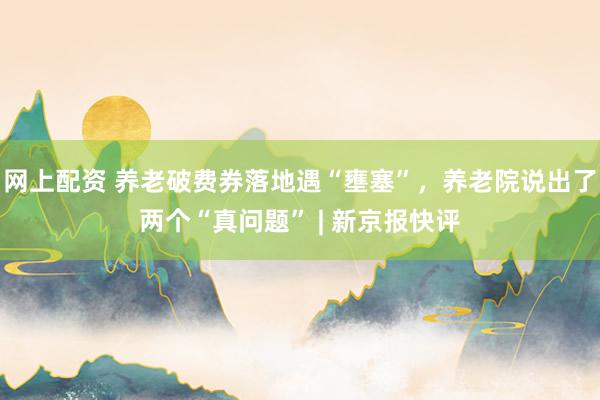 网上配资 养老破费券落地遇“壅塞”，养老院说出了两个“真问题” | 新京报快评