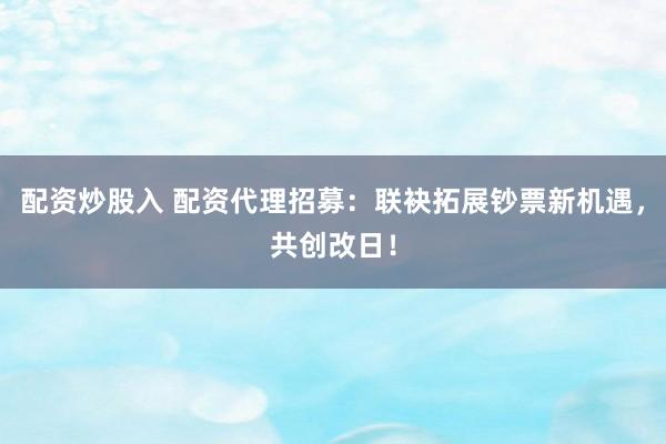 配资炒股入 配资代理招募：联袂拓展钞票新机遇，共创改日！