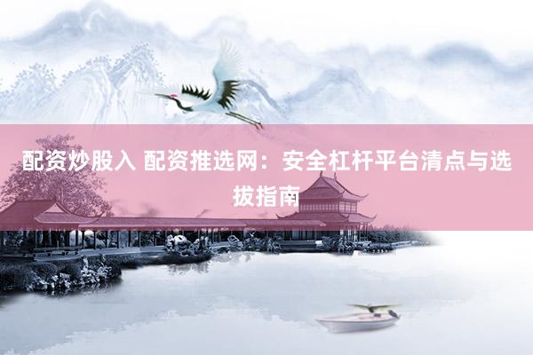 配资炒股入 配资推选网：安全杠杆平台清点与选拔指南