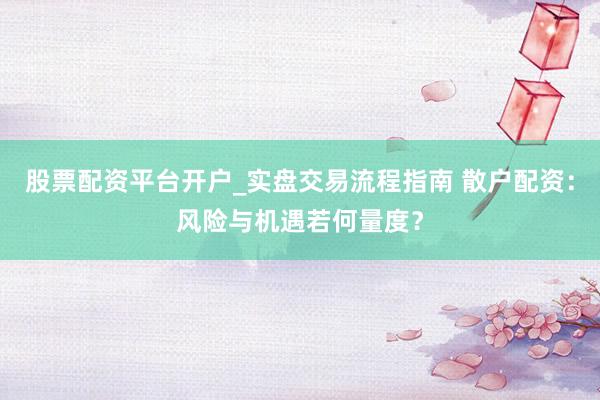 股票配资平台开户_实盘交易流程指南 散户配资：风险与机遇若何量度？