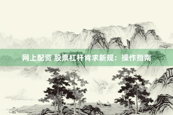 网上配资 股票杠杆肯求新规：操作指南