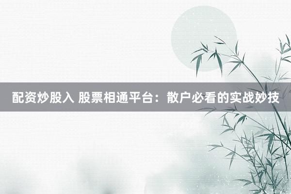 配资炒股入 股票相通平台：散户必看的实战妙技