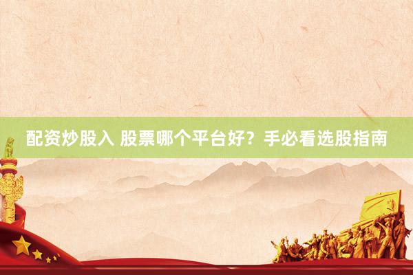 配资炒股入 股票哪个平台好？手必看选股指南