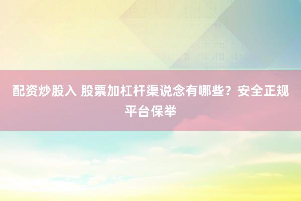 配资炒股入 股票加杠杆渠说念有哪些？安全正规平台保举