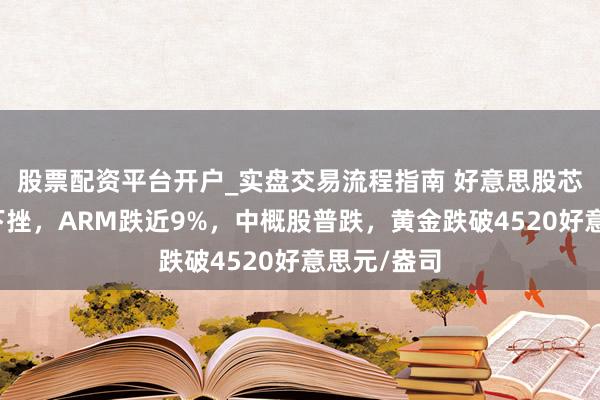 股票配资平台开户_实盘交易流程指南 好意思股芯片股全线下挫，ARM跌近9%，中概股普跌，黄金跌破4520好意思元/盎司