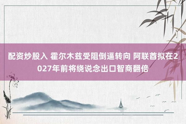 配资炒股入 霍尔木兹受阻倒逼转向 阿联酋拟在2027年前将绕说念出口智商翻倍