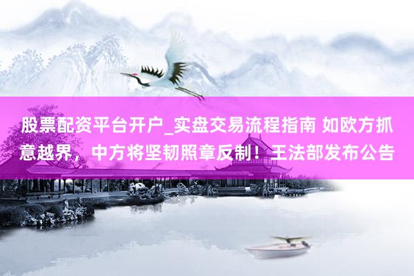 股票配资平台开户_实盘交易流程指南 如欧方抓意越界，中方将坚韧照章反制！王法部发布公告