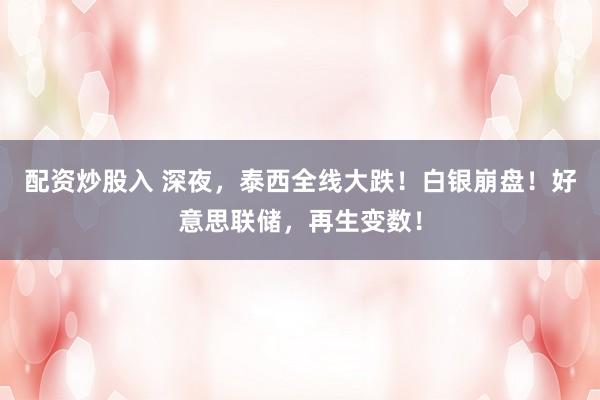 配资炒股入 深夜，泰西全线大跌！白银崩盘！好意思联储，再生变数！