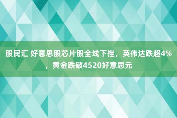 股民汇 好意思股芯片股全线下挫，英伟达跌超4%，黄金跌破4520好意思元