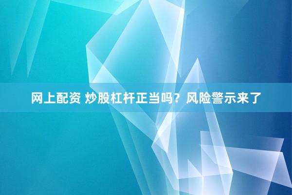 网上配资 炒股杠杆正当吗？风险警示来了