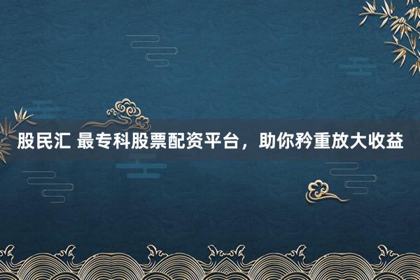 股民汇 最专科股票配资平台，助你矜重放大收益