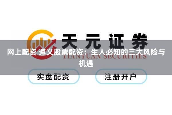 网上配资 遵义股票配资：生人必知的三大风险与机遇