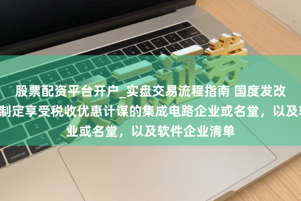 股票配资平台开户_实盘交易流程指南 国度发改委：通顺6年制定享受税收优惠计谋的集成电路企业或名堂，以及软件企业清单