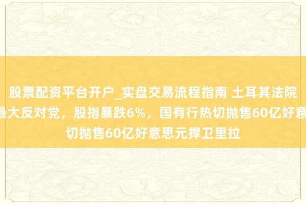 股票配资平台开户_实盘交易流程指南 土耳其法院判决“颠覆”最大反对党，股指暴跌6%，国有行热切抛售60亿好意思元捍卫里拉