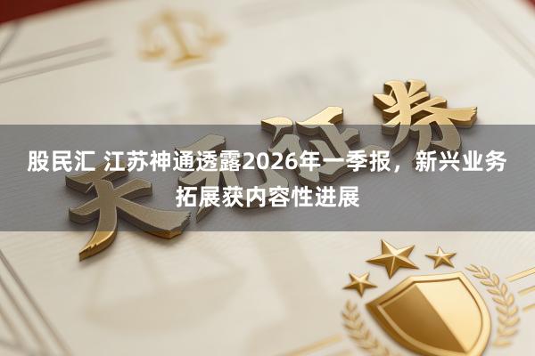 股民汇 江苏神通透露2026年一季报，新兴业务拓展获内容性进展