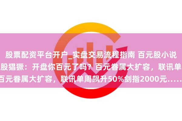 股票配资平台开户_实盘交易流程指南 百元股小说：4100如约跌穿，新股猖獗：开盘你百元了吗？百元眷属大扩容，联讯单周飙升50%剑指2000元……