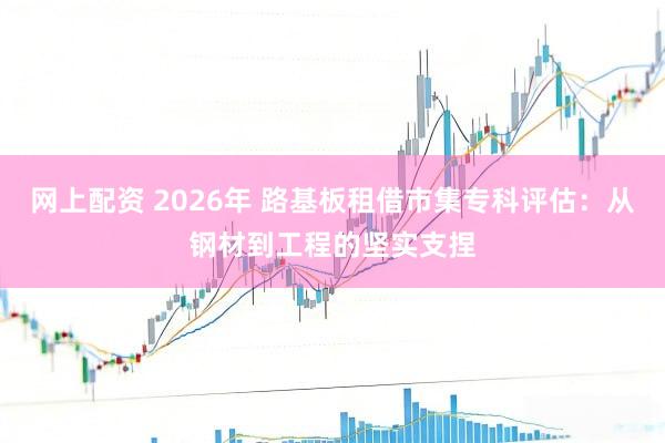 网上配资 2026年 路基板租借市集专科评估：从钢材到工程的坚实支捏