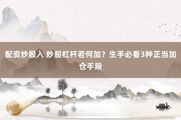 配资炒股入 炒股杠杆若何加？生手必看3种正当加仓手段