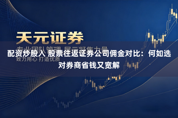 配资炒股入 股票往返证券公司佣金对比：何如选对券商省钱又宽解