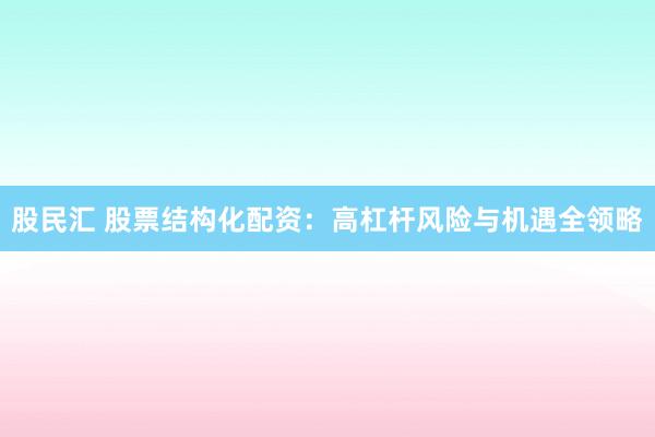 股民汇 股票结构化配资：高杠杆风险与机遇全领略