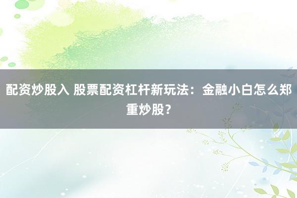 配资炒股入 股票配资杠杆新玩法：金融小白怎么郑重炒股？