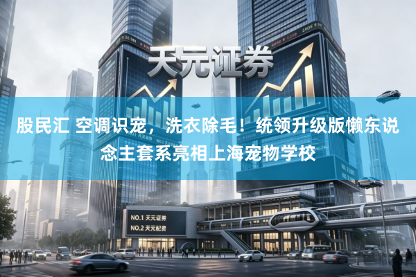 股民汇 空调识宠，洗衣除毛！统领升级版懒东说念主套系亮相上海宠物学校