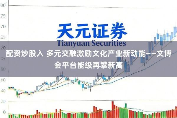 配资炒股入 多元交融激励文化产业新动能——文博会平台能级再攀新高