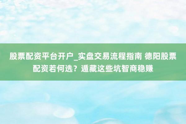 股票配资平台开户_实盘交易流程指南 德阳股票配资若何选？遁藏这些坑智商稳赚