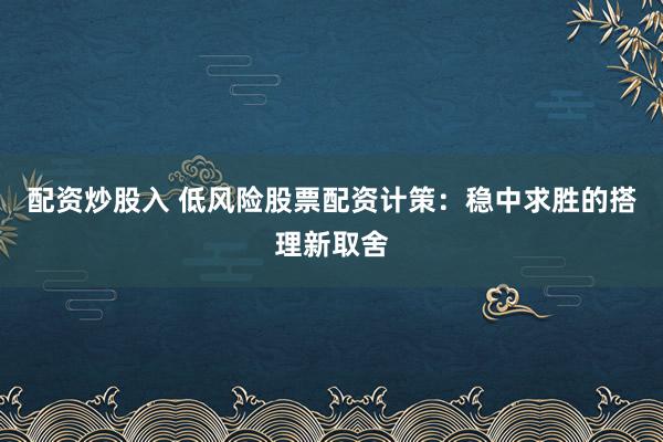 配资炒股入 低风险股票配资计策：稳中求胜的搭理新取舍