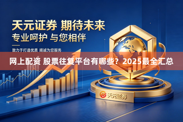 网上配资 股票往复平台有哪些?2025最全汇总