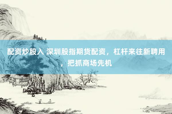 配资炒股入 深圳股指期货配资，杠杆来往新聘用，把抓商场先机