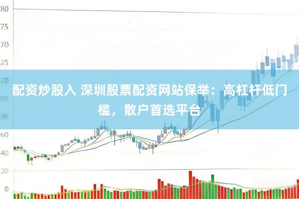 配资炒股入 深圳股票配资网站保举：高杠杆低门槛，散户首选平台