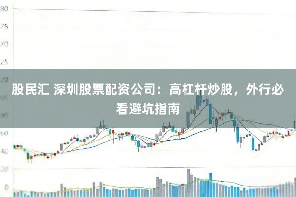 股民汇 深圳股票配资公司：高杠杆炒股，外行必看避坑指南